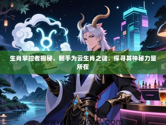 生肖掌控者揭秘，翻手为云生肖之谜，探寻其神秘力量所在