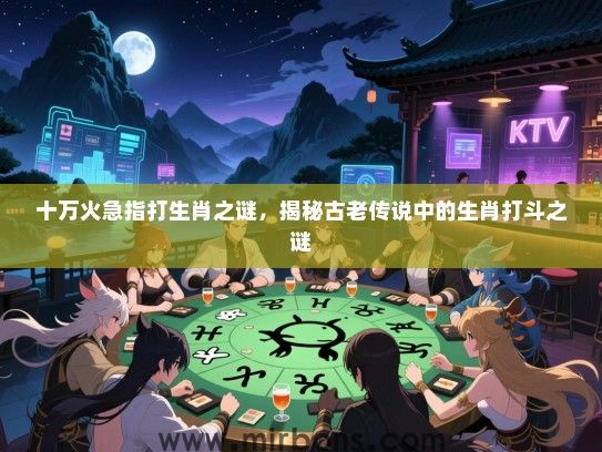 十万火急指打生肖之谜,揭秘古老传说中的生肖打斗之谜 十万火急指打生肖之谜,揭秘古老传说中的生肖打斗之谜