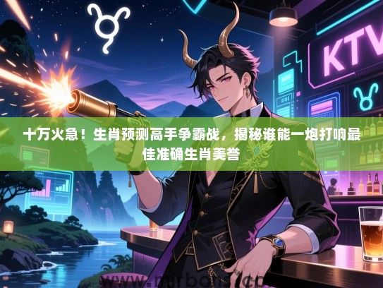 十万火急！生肖预测高手争霸战，揭秘谁能一炮打响最佳准确生肖美誉