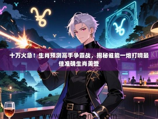 十万火急！生肖预测高手争霸战，揭秘谁能一炮打响最佳准确生肖美誉