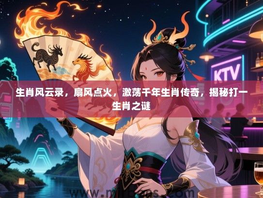 生肖风云录，扇风点火，激荡千年生肖传奇，揭秘打一生肖之谜