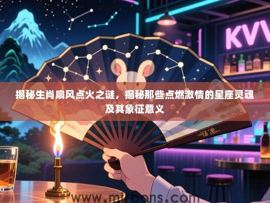 揭秘生肖扇风点火之谜，揭秘那些点燃激情的星座灵魂及其象征意义