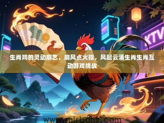 生肖鸡的灵动扇艺,扇风点火指,风起云涌生肖生肖互动游戏挑战 生肖鸡的灵动扇艺,扇风点火指,风起云涌生肖生肖互动游戏挑战