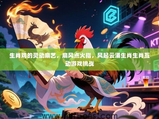 生肖鸡的灵动扇艺,扇风点火指,风起云涌生肖生肖互动游戏挑战 生肖鸡的灵动扇艺,扇风点火指,风起云涌生肖生肖互动游戏挑战