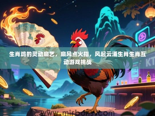 生肖鸡的灵动扇艺,扇风点火指,风起云涌生肖生肖互动游戏挑战 生肖鸡的灵动扇艺,扇风点火指,风起云涌生肖生肖互动游戏挑战