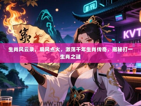 生肖风云录，扇风点火，激荡千年生肖传奇，揭秘打一生肖之谜