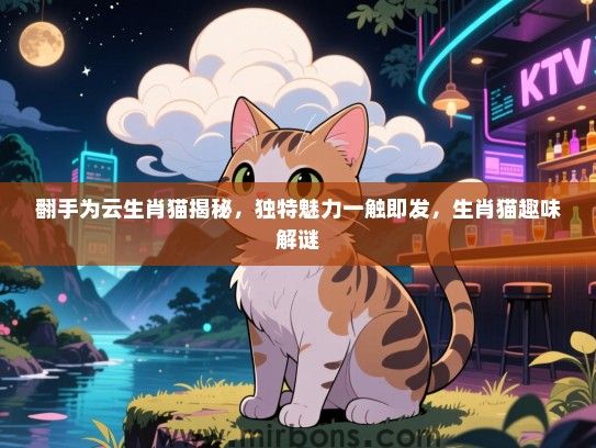 翻手为云生肖猫揭秘，独特魅力一触即发，生肖猫趣味解谜