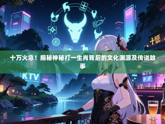 十万火急!揭秘神秘打一生肖背后的文化渊源及传说故事 十万火急!揭秘神秘打一生肖背后的文化渊源及传说故事