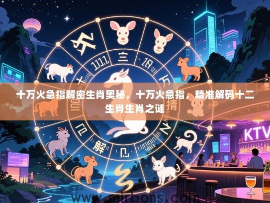 十万火急指解密生肖奥秘,十万火急指,精准解码十二生肖生肖之谜 十万火急指解密生肖奥秘,十万火急指,精准解码十二生肖生肖之谜