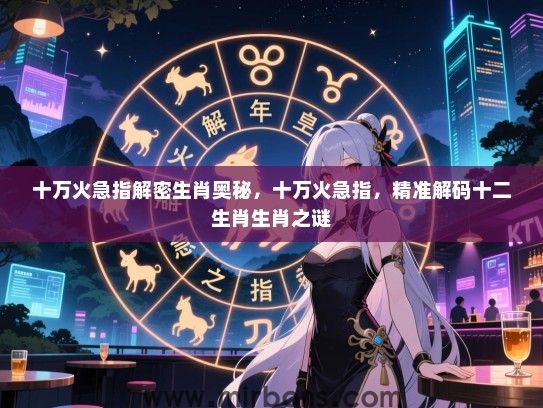 十万火急指解密生肖奥秘,十万火急指,精准解码十二生肖生肖之谜 十万火急指解密生肖奥秘,十万火急指,精准解码十二生肖生肖之谜