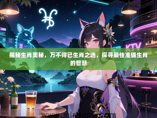 揭秘生肖奥秘，万不得已生肖之选，探寻最佳准确生肖的智慧