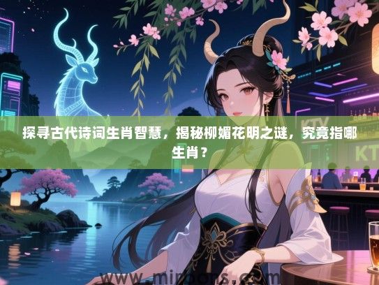 探寻古代诗词生肖智慧，揭秘柳媚花明之谜，究竟指哪生肖？