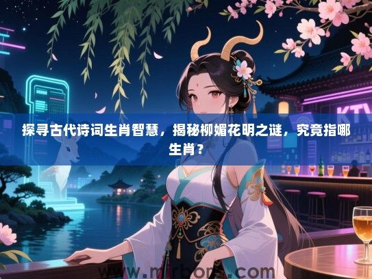 探寻古代诗词生肖智慧，揭秘柳媚花明之谜，究竟指哪生肖？