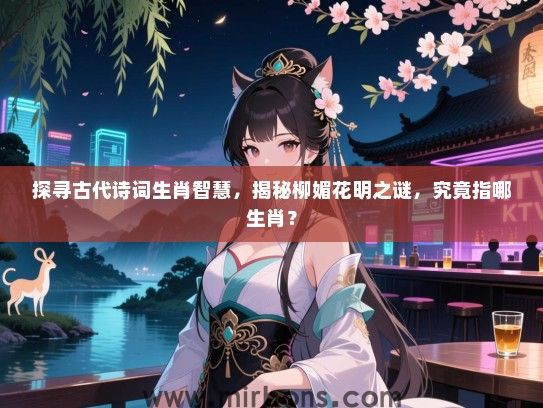 探寻古代诗词生肖智慧，揭秘柳媚花明之谜，究竟指哪生肖？