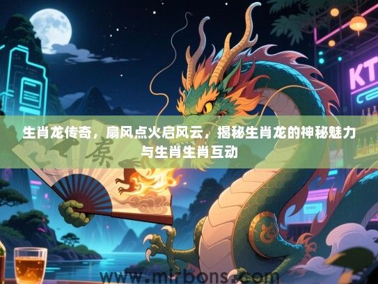 生肖龙传奇，扇风点火启风云，揭秘生肖龙的神秘魅力与生肖生肖互动