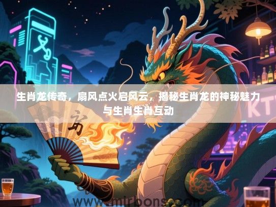 生肖龙传奇，扇风点火启风云，揭秘生肖龙的神秘魅力与生肖生肖互动