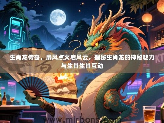 生肖龙传奇，扇风点火启风云，揭秘生肖龙的神秘魅力与生肖生肖互动
