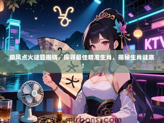 扇风点火谜题揭晓，探寻最佳精准生肖，揭秘生肖谜底！