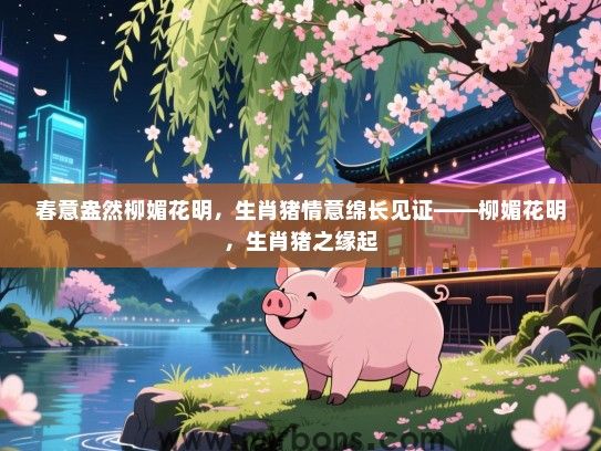 春意盎然柳媚花明，生肖猪情意绵长见证——柳媚花明，生肖猪之缘起