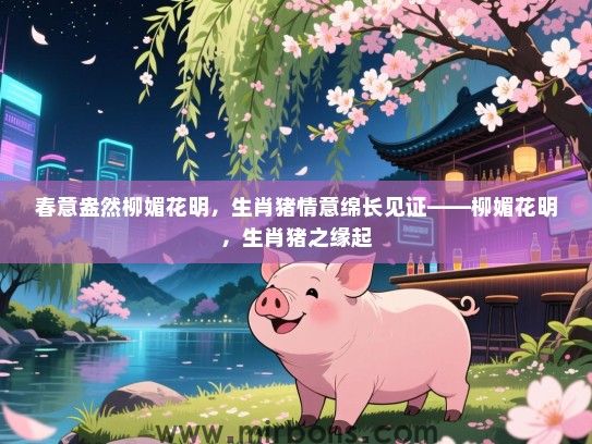 春意盎然柳媚花明，生肖猪情意绵长见证——柳媚花明，生肖猪之缘起