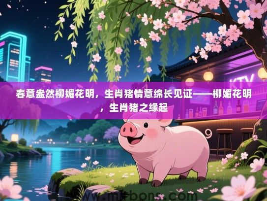 春意盎然柳媚花明，生肖猪情意绵长见证——柳媚花明，生肖猪之缘起