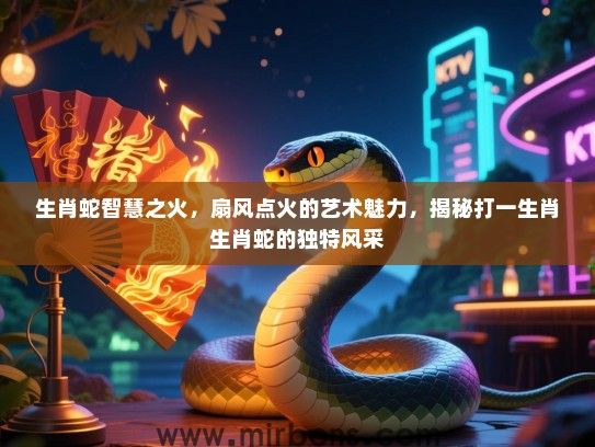 生肖蛇智慧之火，扇风点火的艺术魅力，揭秘打一生肖生肖蛇的独特风采