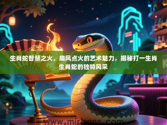 生肖蛇智慧之火，扇风点火的艺术魅力，揭秘打一生肖生肖蛇的独特风采