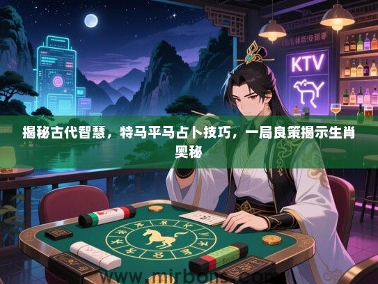 揭秘古代智慧,特马平马占卜技巧,一局良策揭示生肖奥秘 揭秘古代智慧,特马平马占卜技巧,一局良策揭示生肖奥秘