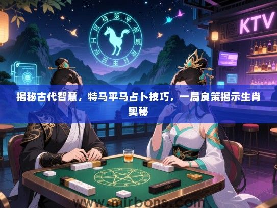 揭秘古代智慧,特马平马占卜技巧,一局良策揭示生肖奥秘 揭秘古代智慧,特马平马占卜技巧,一局良策揭示生肖奥秘