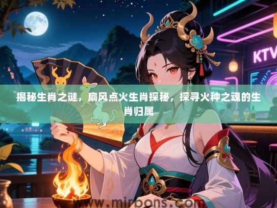 揭秘生肖之谜,扇风点火生肖探秘,探寻火种之魂的生肖归属 揭秘生肖之谜,扇风点火生肖探秘,探寻火种之魂的生肖归属