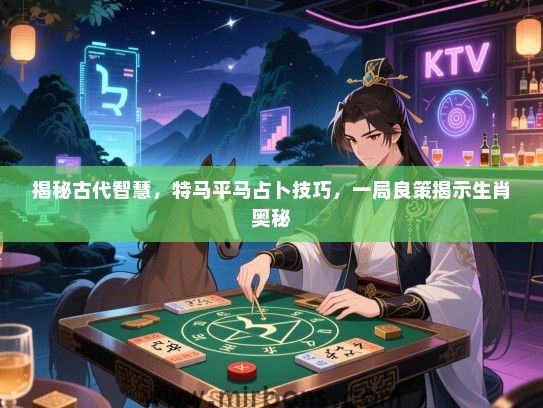 揭秘古代智慧,特马平马占卜技巧,一局良策揭示生肖奥秘 揭秘古代智慧,特马平马占卜技巧,一局良策揭示生肖奥秘