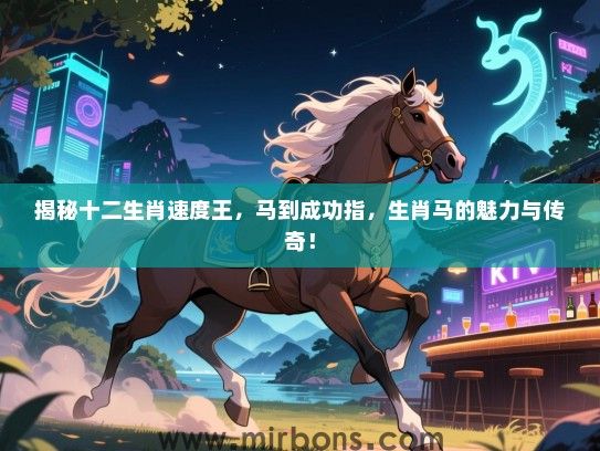 揭秘十二生肖速度王,马到成功指,生肖马的魅力与传奇! 揭秘十二生肖速度王,马到成功指,生肖马的魅力与传奇!