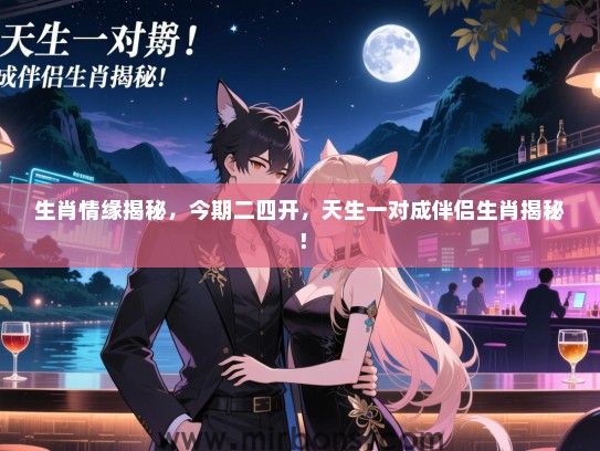 生肖情缘揭秘，今期二四开，天生一对成伴侣生肖揭秘！