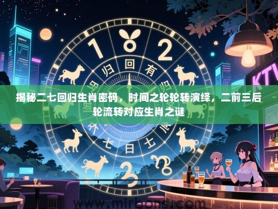揭秘二七回归生肖密码,时间之轮轮转演绎,二前三后轮流转对应生肖之谜 揭秘二七回归生肖密码,时间之轮轮转演绎,二前三后轮流转对应生肖之谜