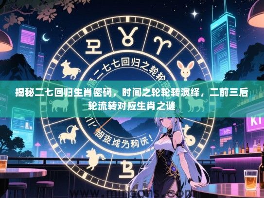 揭秘二七回归生肖密码,时间之轮轮转演绎,二前三后轮流转对应生肖之谜 揭秘二七回归生肖密码,时间之轮轮转演绎,二前三后轮流转对应生肖之谜