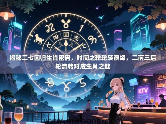 揭秘二七回归生肖密码,时间之轮轮转演绎,二前三后轮流转对应生肖之谜 揭秘二七回归生肖密码,时间之轮轮转演绎,二前三后轮流转对应生肖之谜