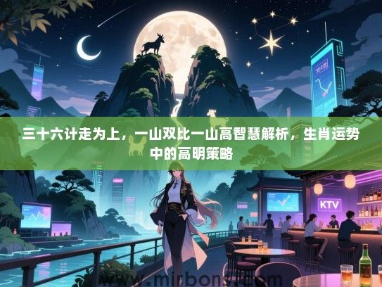 三十六计走为上,一山双比一山高智慧解析,生肖运势中的高明策略 三十六计走为上,一山双比一山高智慧解析,生肖运势中的高明策略