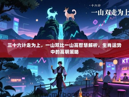 三十六计走为上,一山双比一山高智慧解析,生肖运势中的高明策略 三十六计走为上,一山双比一山高智慧解析,生肖运势中的高明策略