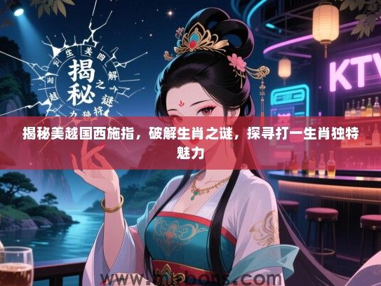 揭秘美越国西施指，破解生肖之谜，探寻打一生肖独特魅力