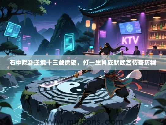 石中隐卦逆境十三载磨砺，打一生肖成就武艺传奇历程