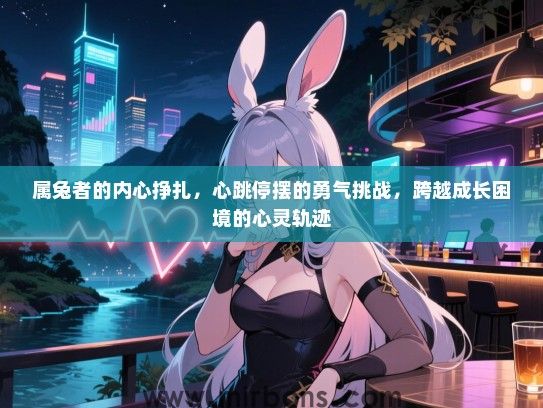 属兔者的内心挣扎，心跳停摆的勇气挑战，跨越成长困境的心灵轨迹