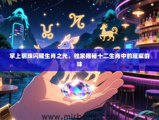 掌上明珠闪耀生肖之光，独家揭秘十二生肖中的璀璨韵味