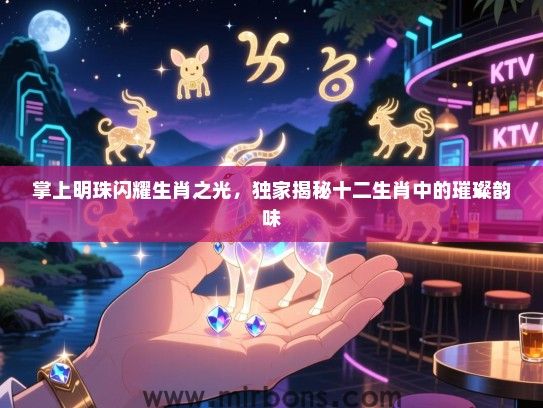 掌上明珠闪耀生肖之光，独家揭秘十二生肖中的璀璨韵味