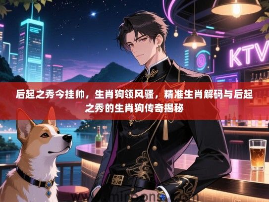 后起之秀今挂帅，生肖狗领风骚，精准生肖解码与后起之秀的生肖狗传奇揭秘
