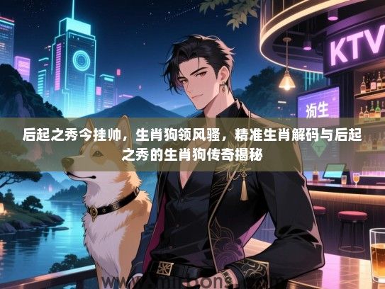 后起之秀今挂帅，生肖狗领风骚，精准生肖解码与后起之秀的生肖狗传奇揭秘