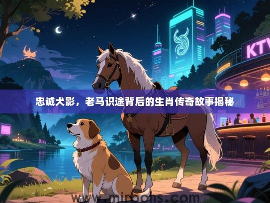 忠诚犬影，老马识途背后的生肖传奇故事揭秘