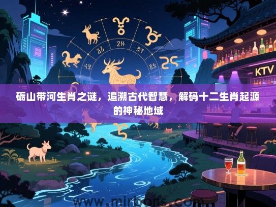 砺山带河生肖之谜，追溯古代智慧，解码十二生肖起源的神秘地域