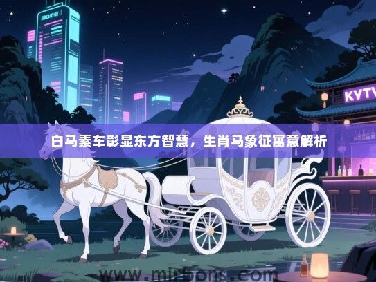 白马素车彰显东方智慧，生肖马象征寓意解析