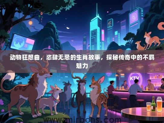动物狂想曲，恣肆无忌的生肖故事，探秘传奇中的不羁魅力