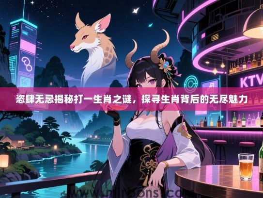 恣肆无忌揭秘打一生肖之谜，探寻生肖背后的无尽魅力